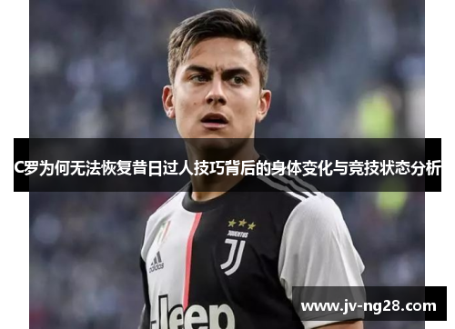 C罗为何无法恢复昔日过人技巧背后的身体变化与竞技状态分析 C罗为何无法恢复昔日过人技巧背后的身体变化与竞技状态分析
