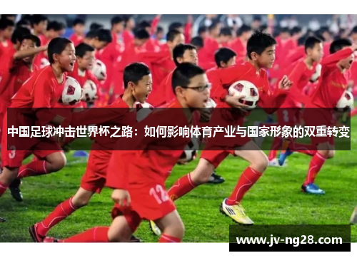 中国足球冲击世界杯之路:如何影响体育产业与国家形象的双重转变 中国足球冲击世界杯之路:如何影响体育产业与国家形象的双重转变