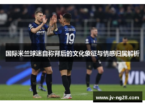 国际米兰球迷自称背后的文化象征与情感归属解析