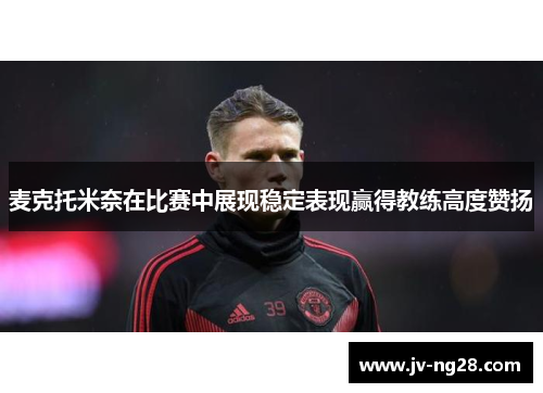 麦克托米奈在比赛中展现稳定表现赢得教练高度赞扬