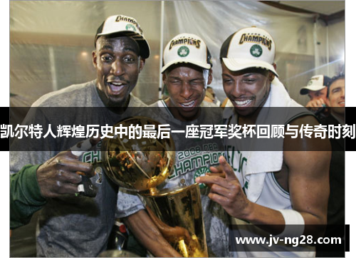 凯尔特人辉煌历史中的最后一座冠军奖杯回顾与传奇时刻 凯尔特人辉煌历史中的最后一座冠军奖杯回顾与传奇时刻