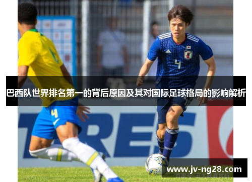 巴西队世界排名第一的背后原因及其对国际足球格局的影响解析