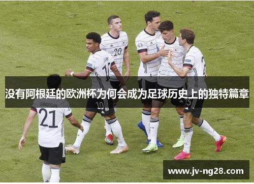 没有阿根廷的欧洲杯为何会成为足球历史上的独特篇章 没有阿根廷的欧洲杯为何会成为足球历史上的独特篇章