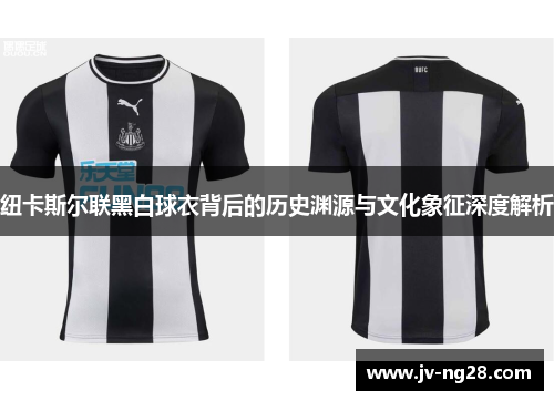 纽卡斯尔联黑白球衣背后的历史渊源与文化象征深度解析 纽卡斯尔联黑白球衣背后的历史渊源与文化象征深度解析