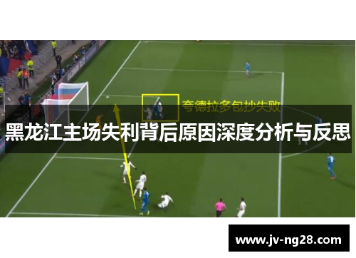 黑龙江主场失利背后原因深度分析与反思