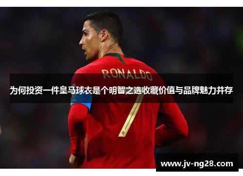 为何投资一件皇马球衣是个明智之选收藏价值与品牌魅力并存 为何投资一件皇马球衣是个明智之选收藏价值与品牌魅力并存