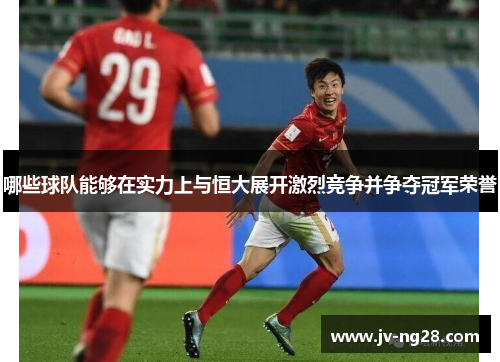 哪些球队能够在实力上与恒大展开激烈竞争并争夺冠军荣誉 哪些球队能够在实力上与恒大展开激烈竞争并争夺冠军荣誉