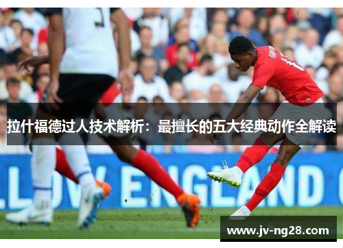 拉什福德过人技术解析:最擅长的五大经典动作全解读 拉什福德过人技术解析:最擅长的五大经典动作全解读