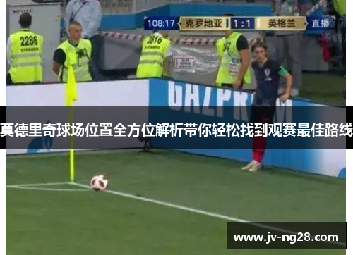 莫德里奇球场位置全方位解析带你轻松找到观赛最佳路线