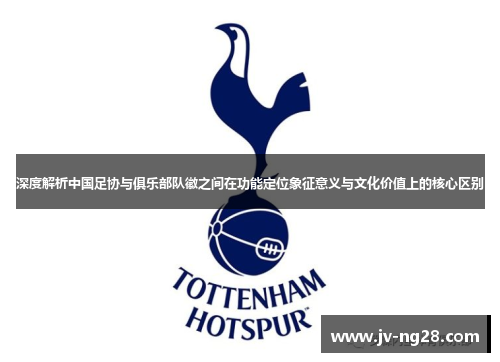 深度解析中国足协与俱乐部队徽之间在功能定位象征意义与文化价值上的核心区别