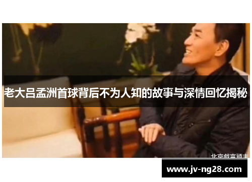 老大吕孟洲首球背后不为人知的故事与深情回忆揭秘