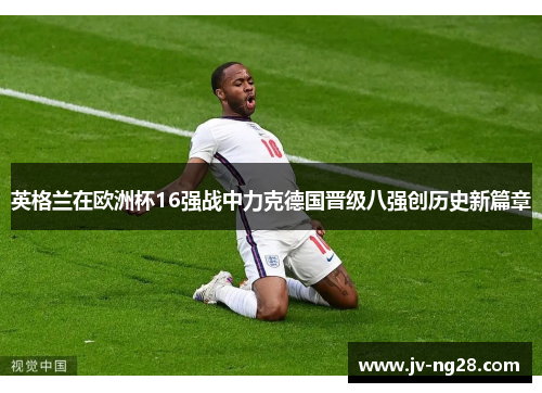 英格兰在欧洲杯16强战中力克德国晋级八强创历史新篇章 英格兰在欧洲杯16强战中力克德国晋级八强创历史新篇章