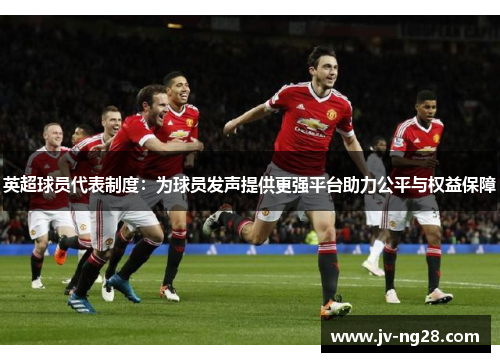 英超球员代表制度：为球员发声提供更强平台助力公平与权益保障