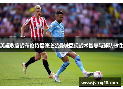 英超收官战布伦特福德逆袭曼城展现战术智慧与球队韧性 英超收官战布伦特福德逆袭曼城展现战术智慧与球队韧性