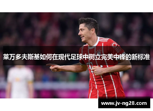 莱万多夫斯基如何在现代足球中树立完美中锋的新标准 莱万多夫斯基如何在现代足球中树立完美中锋的新标准
