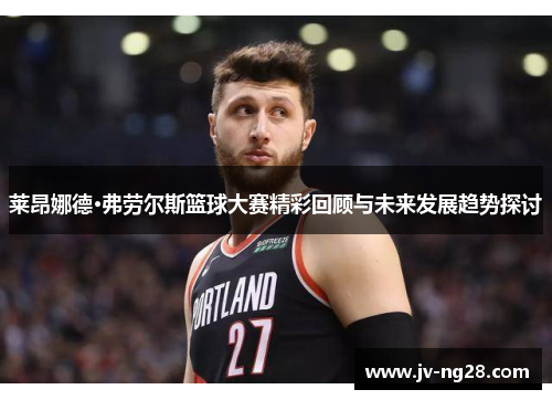 莱昂娜德·弗劳尔斯篮球大赛精彩回顾与未来发展趋势探讨 莱昂娜德·弗劳尔斯篮球大赛精彩回顾与未来发展趋势探讨