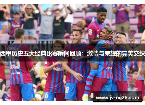 西甲历史五大经典比赛瞬间回顾：激情与荣耀的完美交织