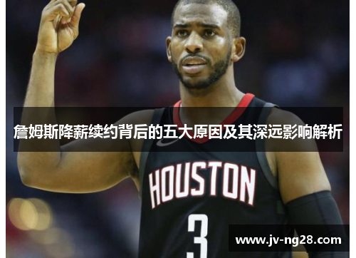 詹姆斯降薪续约背后的五大原因及其深远影响解析
