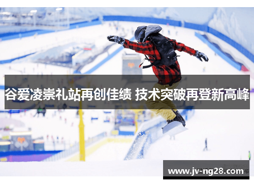 谷爱凌崇礼站再创佳绩 技术突破再登新高峰