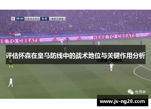 评估怀森在皇马防线中的战术地位与关键作用分析