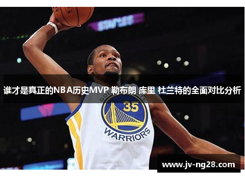 谁才是真正的NBA历史MVP 勒布朗 库里 杜兰特的全面对比分析 谁才是真正的NBA历史MVP 勒布朗 库里 杜兰特的全面对比分析