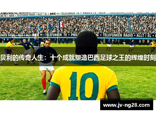 贝利的传奇人生：十个成就塑造巴西足球之王的辉煌时刻