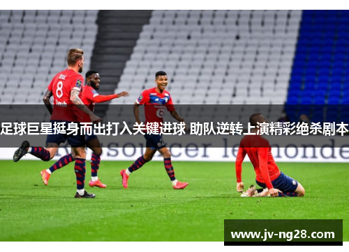 足球巨星挺身而出打入关键进球 助队逆转上演精彩绝杀剧本