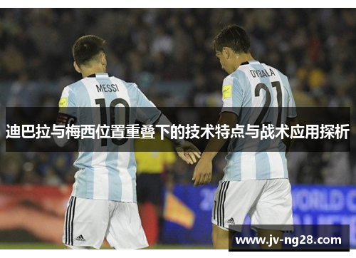 迪巴拉与梅西位置重叠下的技术特点与战术应用探析 迪巴拉与梅西位置重叠下的技术特点与战术应用探析