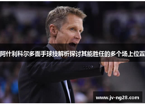 阿什利科尔多面手球技解析探讨其能胜任的多个场上位置 阿什利科尔多面手球技解析探讨其能胜任的多个场上位置