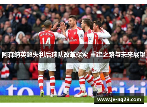 阿森纳英超失利后球队改革探索 重建之路与未来展望 阿森纳英超失利后球队改革探索 重建之路与未来展望