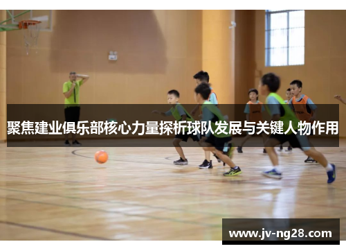 聚焦建业俱乐部核心力量探析球队发展与关键人物作用 聚焦建业俱乐部核心力量探析球队发展与关键人物作用