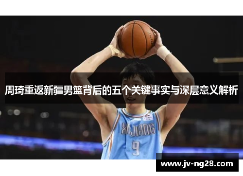 周琦重返新疆男篮背后的五个关键事实与深层意义解析 周琦重返新疆男篮背后的五个关键事实与深层意义解析