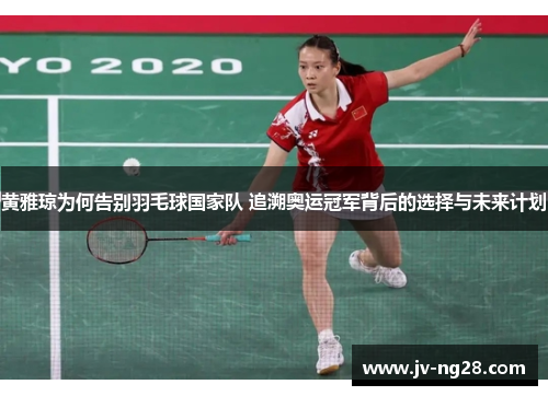 黄雅琼为何告别羽毛球国家队 追溯奥运冠军背后的选择与未来计划