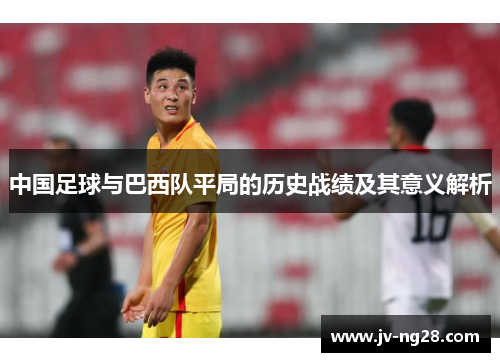中国足球与巴西队平局的历史战绩及其意义解析 中国足球与巴西队平局的历史战绩及其意义解析
