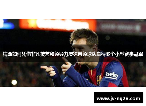 梅西如何凭借非凡技艺和领导力屡次带领球队赢得多个小型赛事冠军