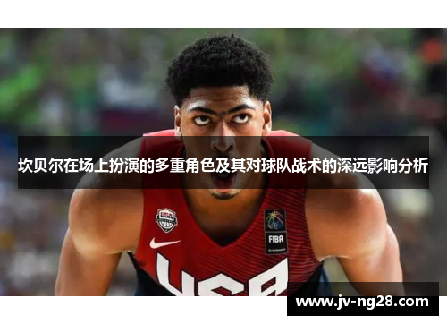 坎贝尔在场上扮演的多重角色及其对球队战术的深远影响分析