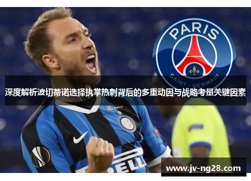 深度解析波切蒂诺选择执掌热刺背后的多重动因与战略考量关键因素 深度解析波切蒂诺选择执掌热刺背后的多重动因与战略考量关键因素