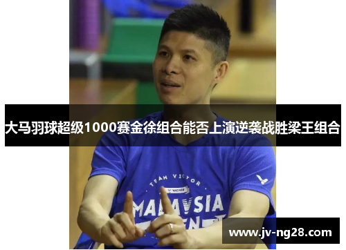 大马羽球超级1000赛金徐组合能否上演逆袭战胜梁王组合 大马羽球超级1000赛金徐组合能否上演逆袭战胜梁王组合