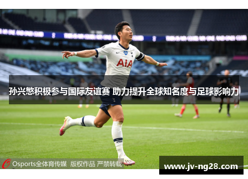 孙兴慜积极参与国际友谊赛 助力提升全球知名度与足球影响力 孙兴慜积极参与国际友谊赛 助力提升全球知名度与足球影响力