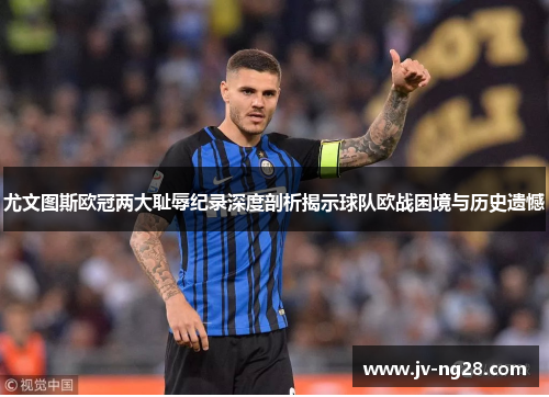 尤文图斯欧冠两大耻辱纪录深度剖析揭示球队欧战困境与历史遗憾 尤文图斯欧冠两大耻辱纪录深度剖析揭示球队欧战困境与历史遗憾
