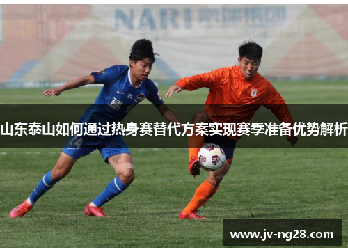 山东泰山如何通过热身赛替代方案实现赛季准备优势解析 山东泰山如何通过热身赛替代方案实现赛季准备优势解析