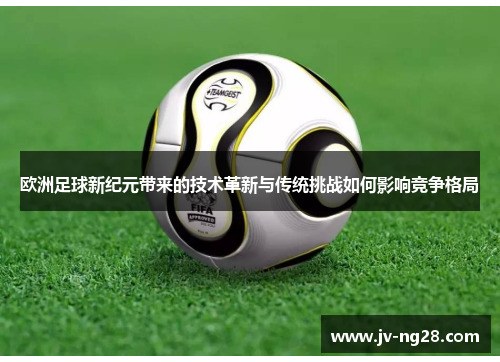 欧洲足球新纪元带来的技术革新与传统挑战如何影响竞争格局 欧洲足球新纪元带来的技术革新与传统挑战如何影响竞争格局