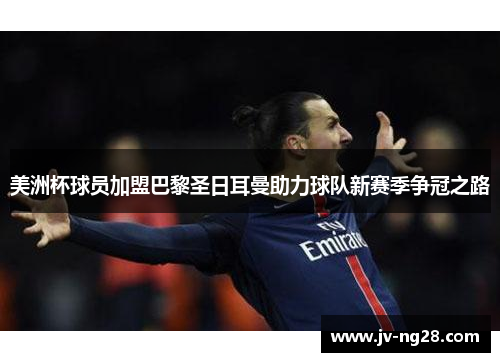 美洲杯球员加盟巴黎圣日耳曼助力球队新赛季争冠之路