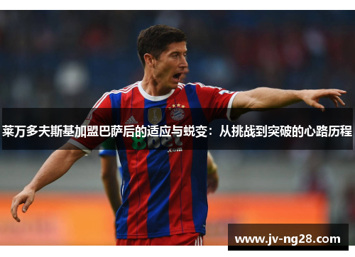 莱万多夫斯基加盟巴萨后的适应与蜕变：从挑战到突破的心路历程