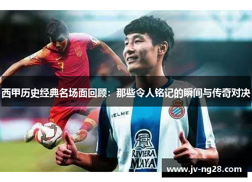 西甲历史经典名场面回顾：那些令人铭记的瞬间与传奇对决