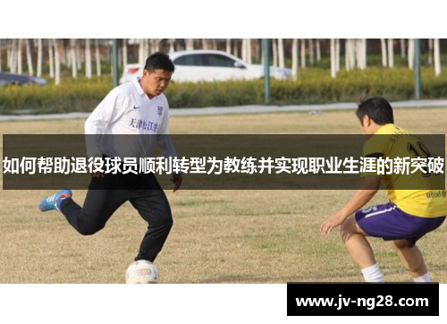 如何帮助退役球员顺利转型为教练并实现职业生涯的新突破