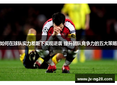 如何在球队实力差距下实现逆袭 提升团队竞争力的五大策略