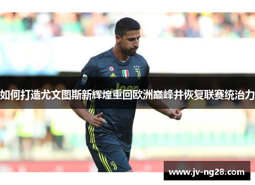 如何打造尤文图斯新辉煌重回欧洲巅峰并恢复联赛统治力