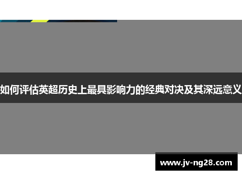 如何评估英超历史上最具影响力的经典对决及其深远意义