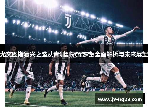 尤文图斯复兴之路从青训到冠军梦想全面解析与未来展望